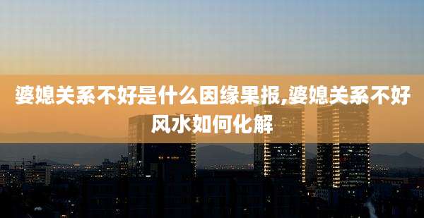 婆媳关系不好是什么因缘果报,婆媳关系不好风水如何化解