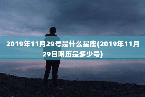 2019年11月29号是什么星座(2019年11月29日阴历是多少号)