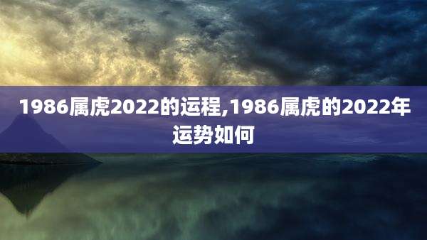 1986属虎2022的运程,1986属虎的2022年运势如何