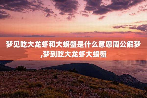 梦见吃大龙虾和大螃蟹是什么意思周公解梦,梦到吃大龙虾大螃蟹