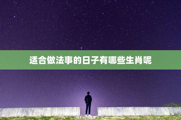 适合做法事的日子有哪些生肖呢