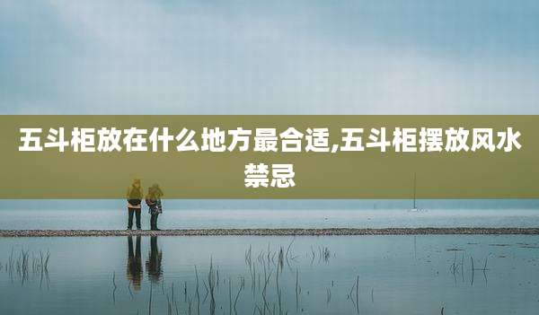 五斗柜放在什么地方最合适,五斗柜摆放风水禁忌