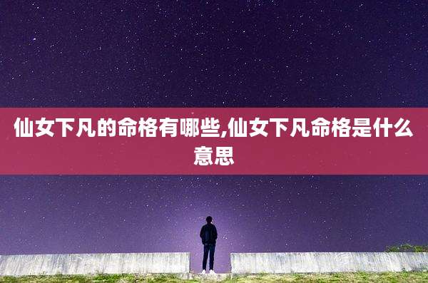 仙女下凡的命格有哪些,仙女下凡命格是什么意思