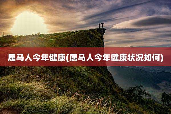 属马人今年健康(属马人今年健康状况如何)