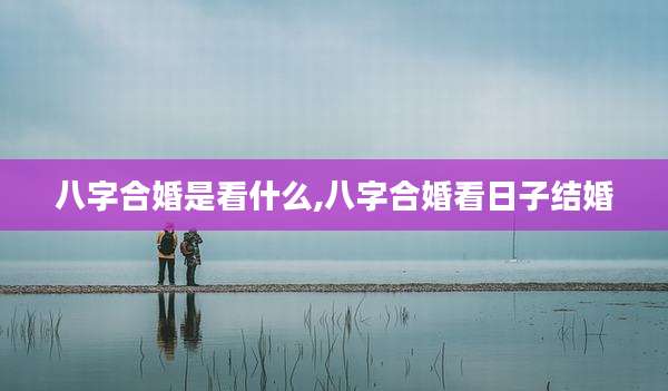 八字合婚是看什么,八字合婚看日子结婚