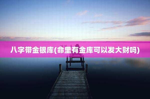 八字带金银库(命里有金库可以发大财吗)