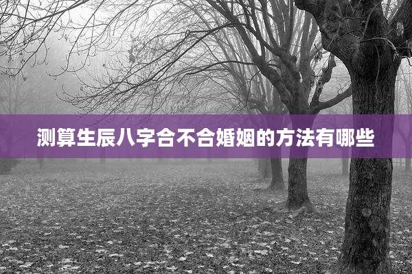 测算生辰八字合不合婚姻的方法有哪些
