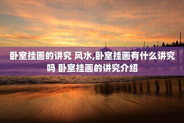 卧室挂画的讲究 风水,卧室挂画有什么讲究吗 卧室挂画的讲究介绍