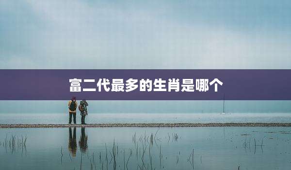 富二代最多的生肖是哪个