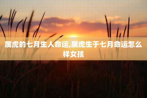 属虎的七月生人命运,属虎生于七月命运怎么样女孩