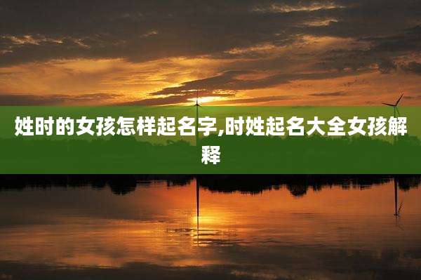 姓时的女孩怎样起名字,时姓起名大全女孩解释