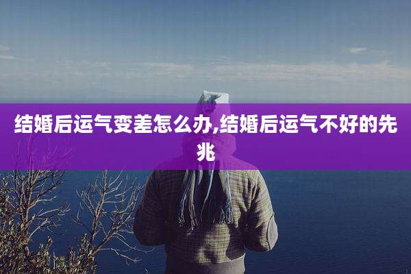 结婚后运气变差怎么办,结婚后运气不好的先兆