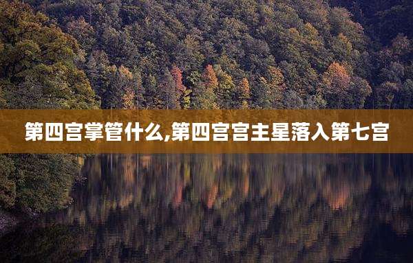 第四宫掌管什么,第四宫宫主星落入第七宫