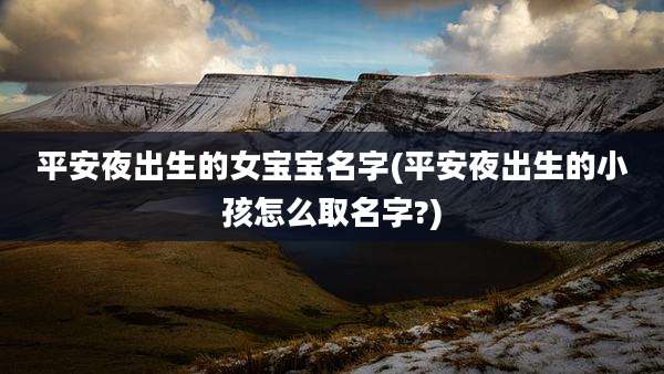平安夜出生的女宝宝名字(平安夜出生的小孩怎么取名字?)