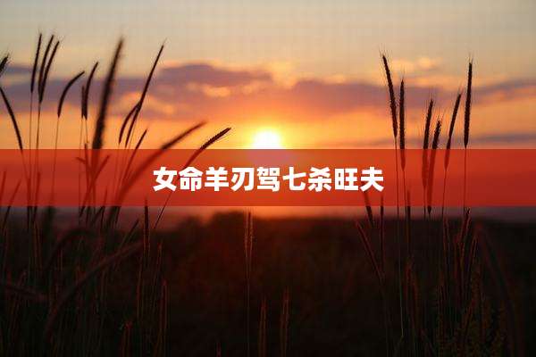 女命羊刃驾七杀旺夫