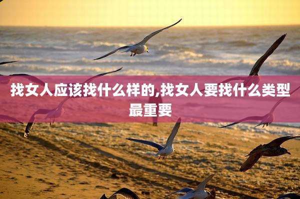 找女人应该找什么样的,找女人要找什么类型最重要