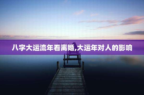 八字大运流年看离婚,大运年对人的影响