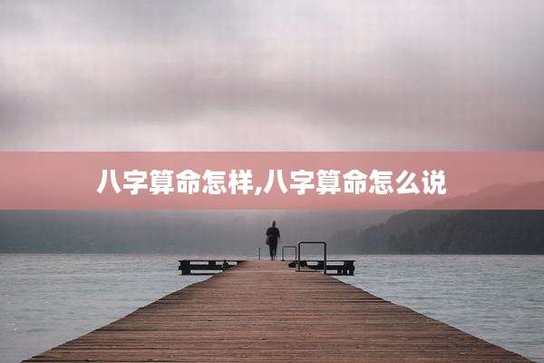 八字算命怎样,八字算命怎么说