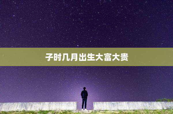 子时几月出生大富大贵