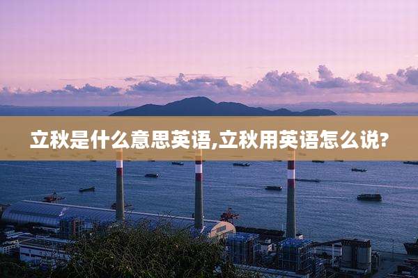 立秋是什么意思英语,立秋用英语怎么说?