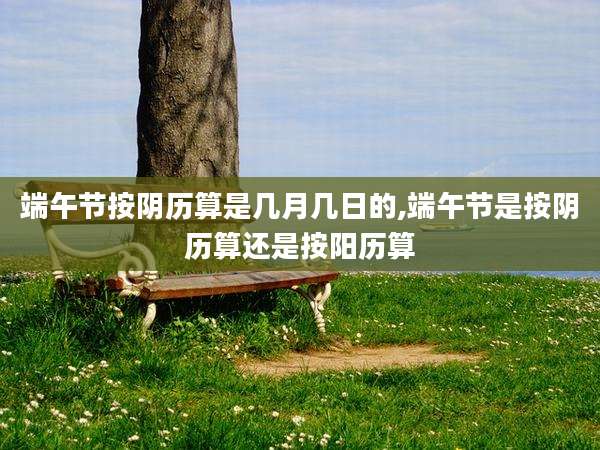 端午节按阴历算是几月几日的,端午节是按阴历算还是按阳历算