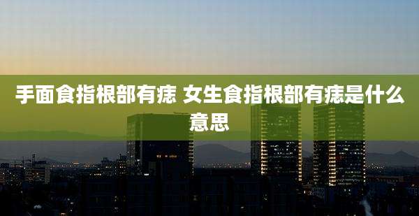手面食指根部有痣 女生食指根部有痣是什么意思
