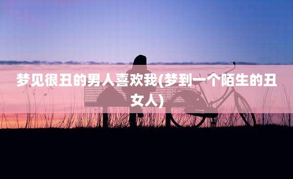 梦见很丑的男人喜欢我(梦到一个陌生的丑女人)
