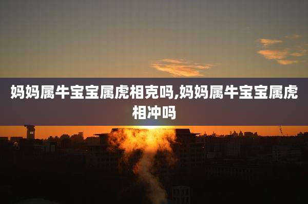妈妈属牛宝宝属虎相克吗,妈妈属牛宝宝属虎相冲吗