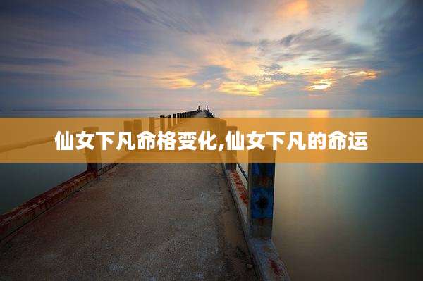 仙女下凡命格变化,仙女下凡的命运