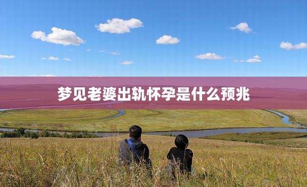 梦见老婆出轨怀孕是什么预兆