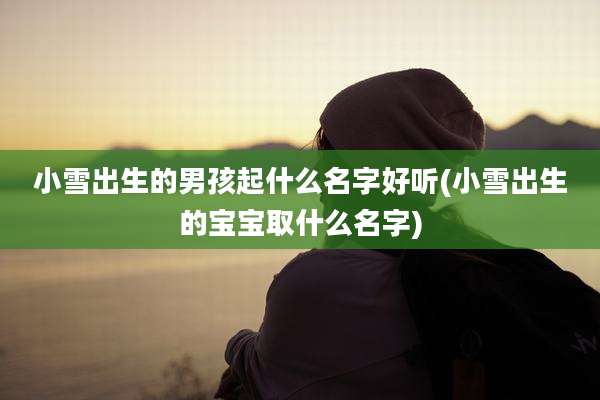 小雪出生的男孩起什么名字好听(小雪出生的宝宝取什么名字)