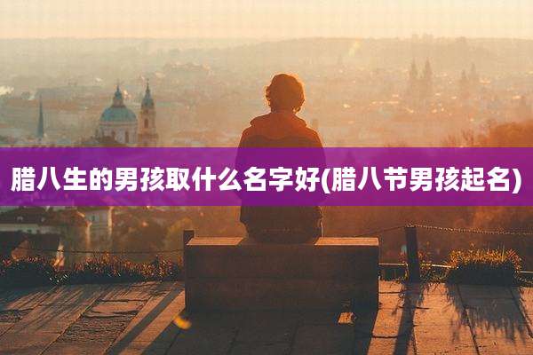 腊八生的男孩取什么名字好(腊八节男孩起名)