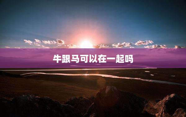 牛跟马可以在一起吗