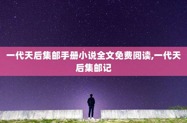 一代天后集邮手册小说全文免费阅读,一代天后集邮记