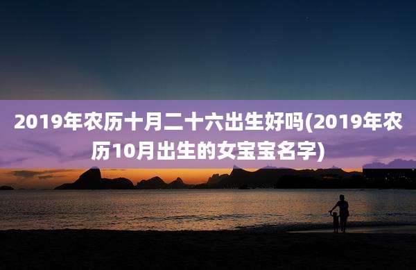 2019年农历十月二十六出生好吗(2019年农历10月出生的女宝宝名字)