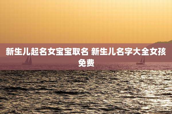 新生儿起名女宝宝取名 新生儿名字大全女孩免费