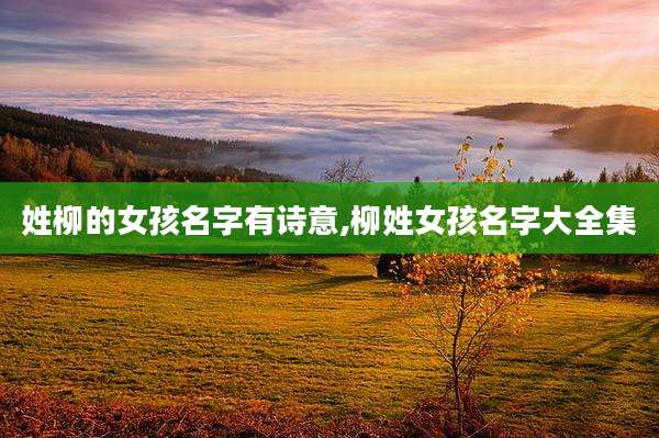 姓柳的女孩名字有诗意,柳姓女孩名字大全集