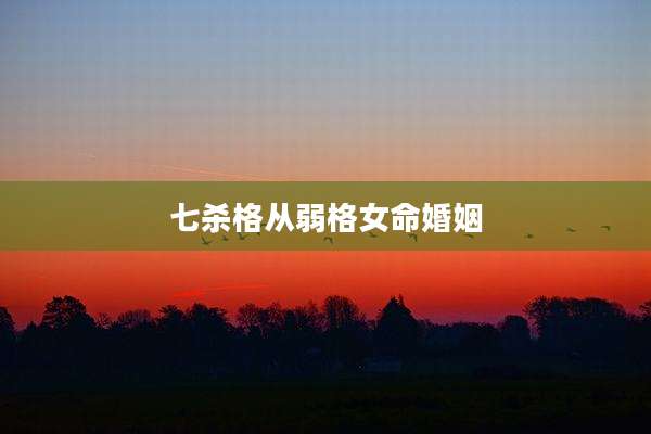 七杀格从弱格女命婚姻