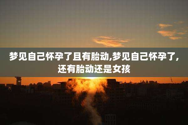 梦见自己怀孕了且有胎动,梦见自己怀孕了,还有胎动还是女孩