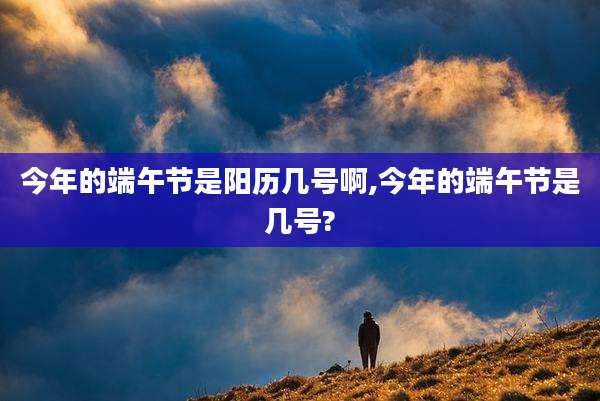 今年的端午节是阳历几号啊,今年的端午节是几号?