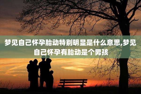 梦见自己怀孕胎动特别明显是什么意思,梦见自己怀孕有胎动是个男孩