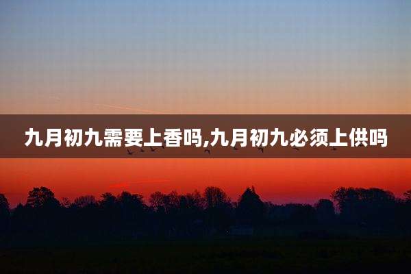 九月初九需要上香吗,九月初九必须上供吗