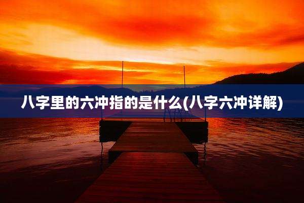 八字里的六冲指的是什么(八字六冲详解)