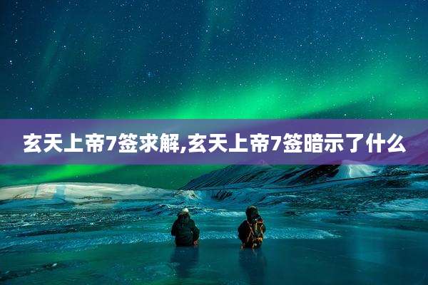 玄天上帝7签求解,玄天上帝7签暗示了什么