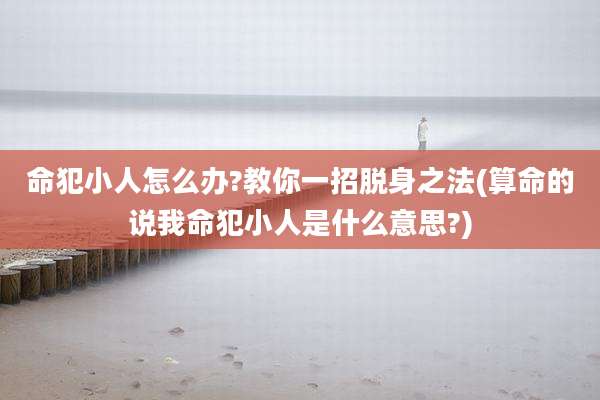 命犯小人怎么办?教你一招脱身之法(算命的说我命犯小人是什么意思?)