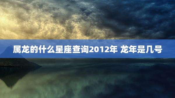 属龙的什么星座查询2012年 龙年是几号
