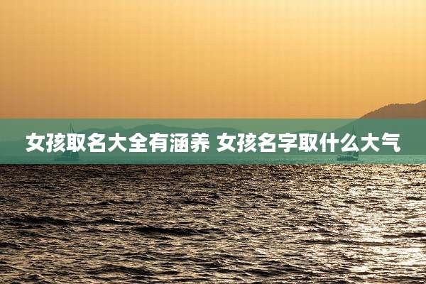 女孩取名大全有涵养 女孩名字取什么大气
