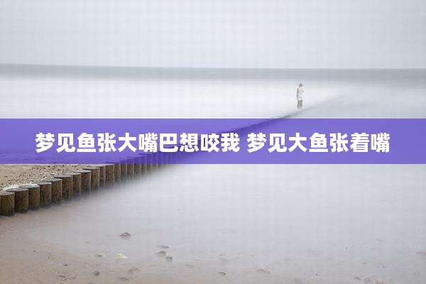 梦见鱼张大嘴巴想咬我 梦见大鱼张着嘴