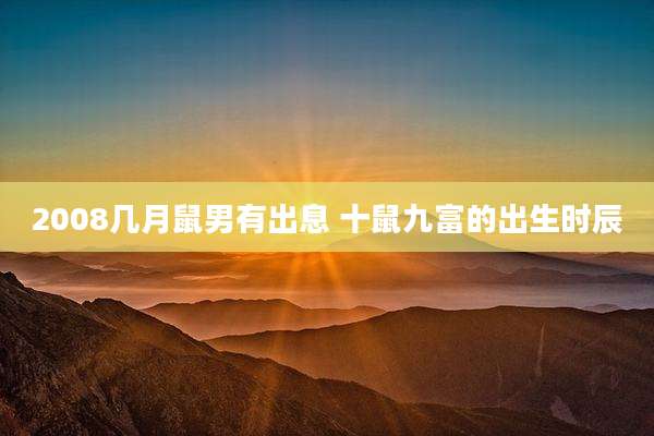 2008几月鼠男有出息 十鼠九富的出生时辰