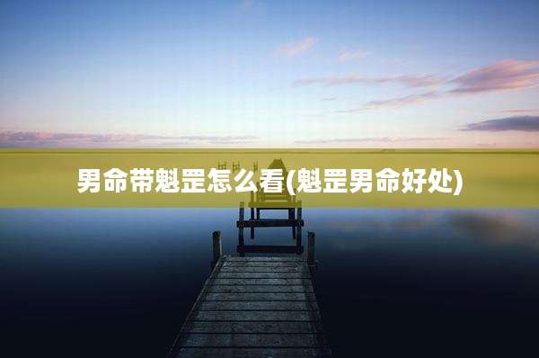 男命带魁罡怎么看(魁罡男命好处)